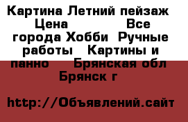 Картина Летний пейзаж › Цена ­ 25 420 - Все города Хобби. Ручные работы » Картины и панно   . Брянская обл.,Брянск г.